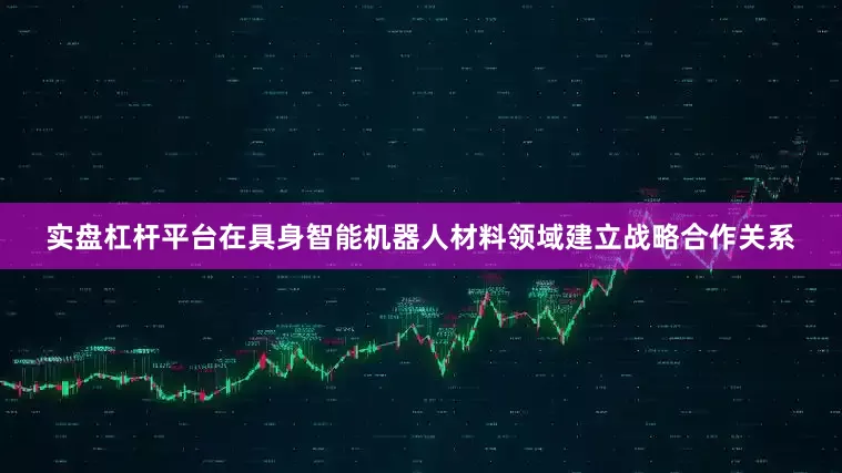 实盘杠杆平台在具身智能机器人材料领域建立战略合作关系