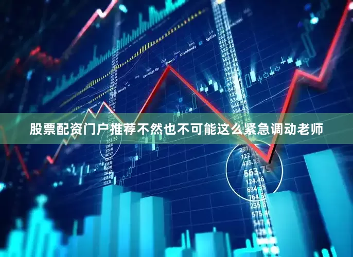 股票配资门户推荐不然也不可能这么紧急调动老师