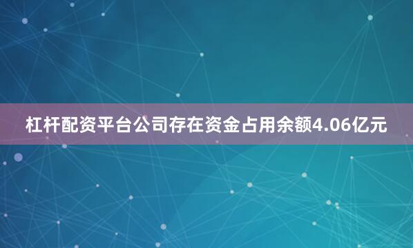 杠杆配资平台公司存在资金占用余额4.06亿元