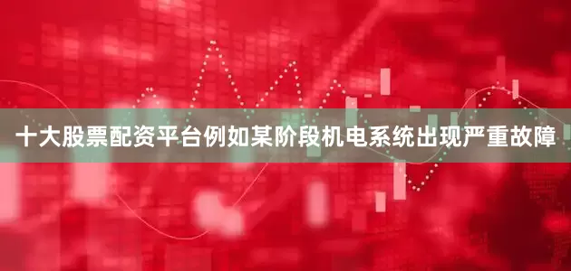 十大股票配资平台例如某阶段机电系统出现严重故障