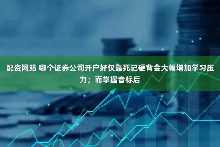 配资网站 哪个证券公司开户好仅靠死记硬背会大幅增加学习压力；而掌握音标后