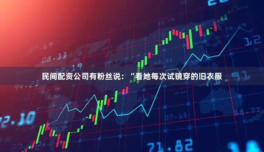 民间配资公司有粉丝说：“看她每次试镜穿的旧衣服