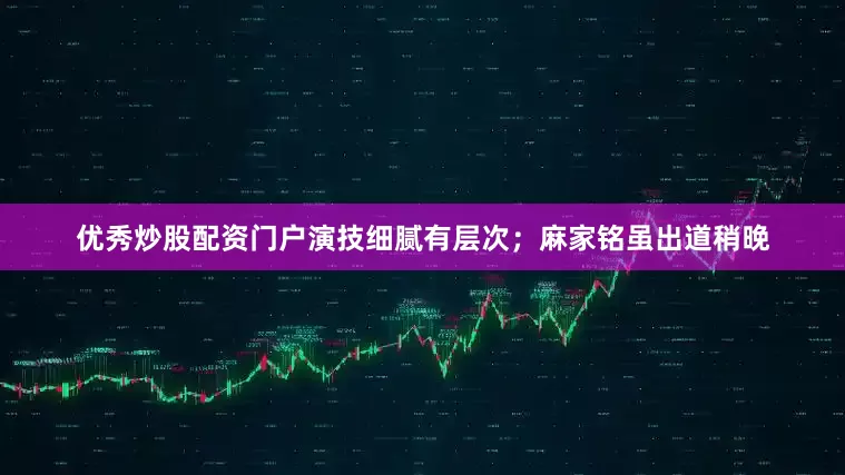 优秀炒股配资门户演技细腻有层次；麻家铭虽出道稍晚