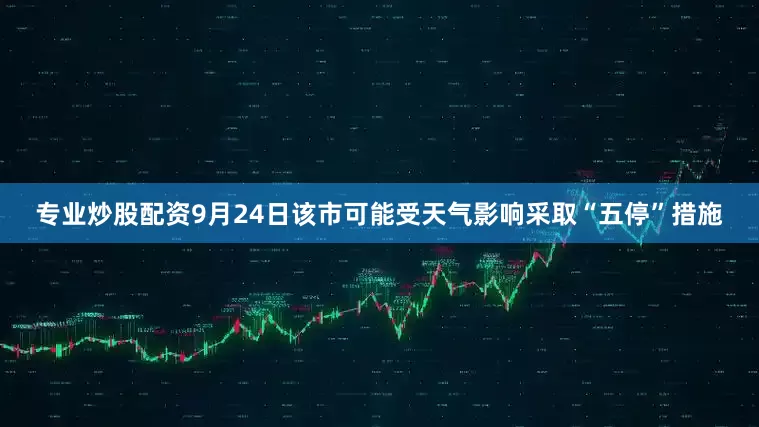 专业炒股配资9月24日该市可能受天气影响采取“五停”措施