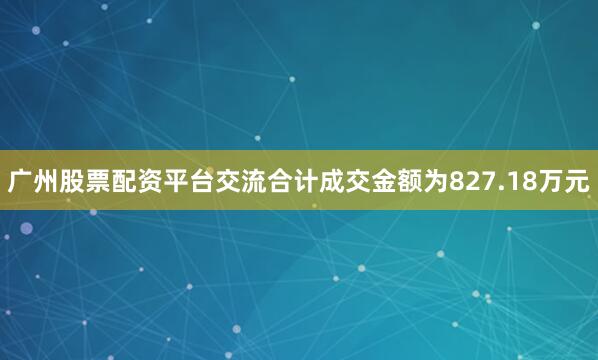 广州股票配资平台交流合计成交金额为827.18万元