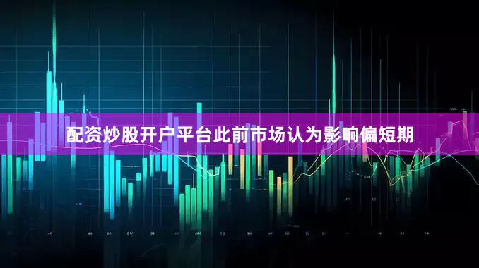 配资炒股开户平台此前市场认为影响偏短期