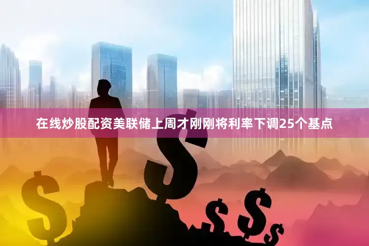在线炒股配资美联储上周才刚刚将利率下调25个基点