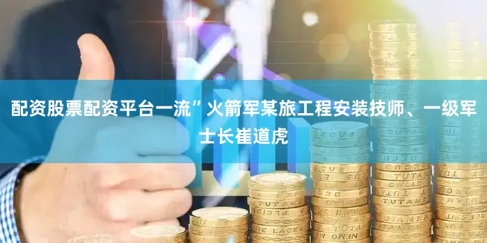 配资股票配资平台一流”火箭军某旅工程安装技师、一级军士长崔道虎