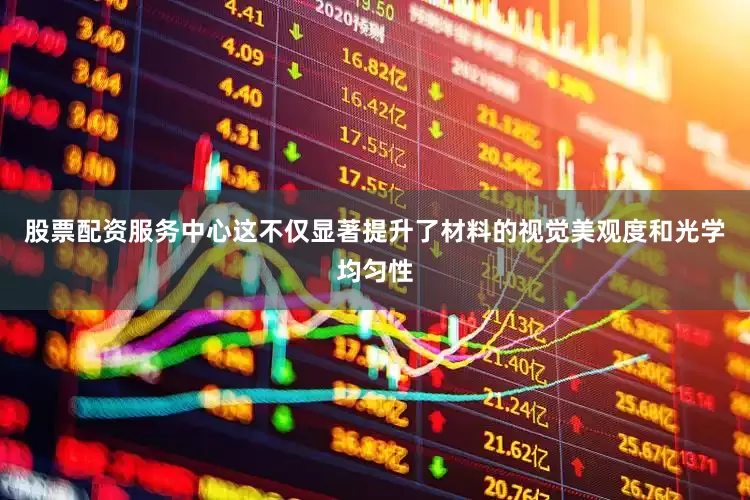 股票配资服务中心这不仅显著提升了材料的视觉美观度和光学均匀性
