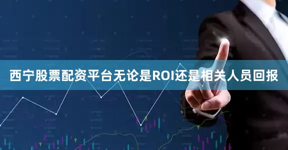 西宁股票配资平台无论是ROI还是相关人员回报