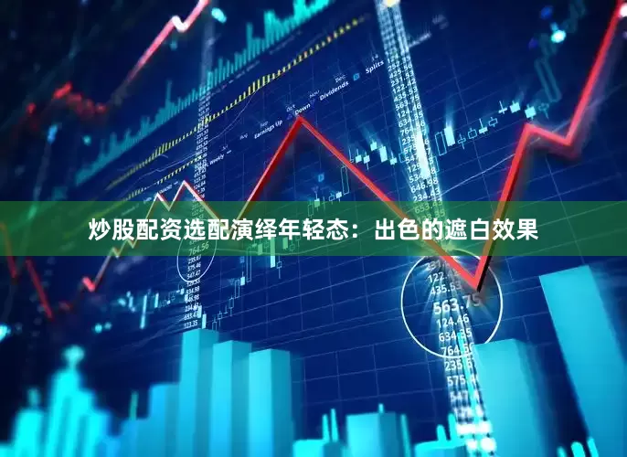 炒股配资选配演绎年轻态：出色的遮白效果