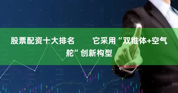 股票配资十大排名        它采用“双锥体+空气舵”创新构型