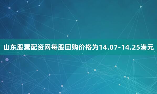 山东股票配资网每股回购价格为14.07-14.25港元