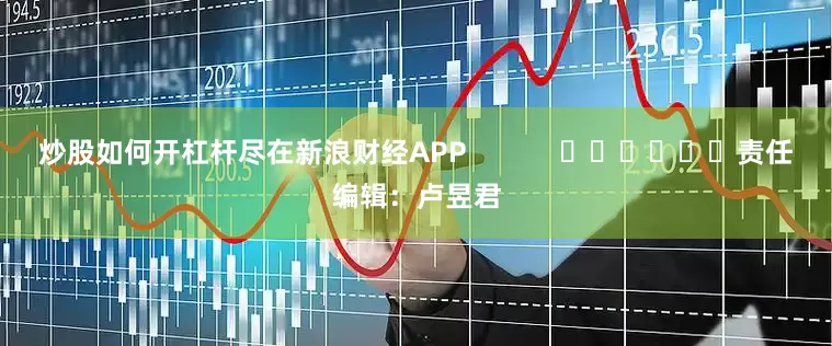 炒股如何开杠杆尽在新浪财经APP            						责任编辑：卢昱君