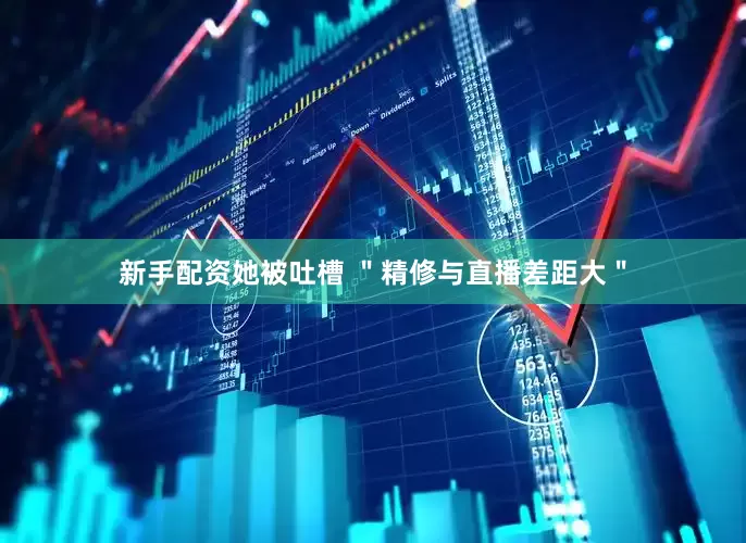 新手配资她被吐槽 ＂精修与直播差距大＂