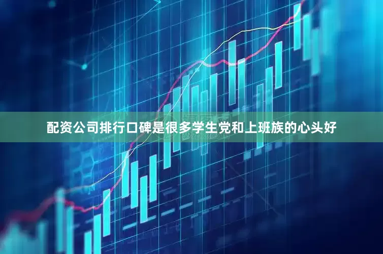 配资公司排行口碑是很多学生党和上班族的心头好