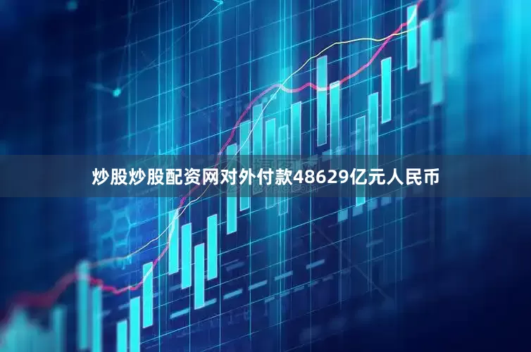 炒股炒股配资网对外付款48629亿元人民币