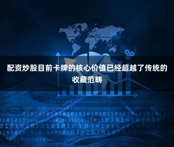 配资炒股目前卡牌的核心价值已经超越了传统的收藏范畴