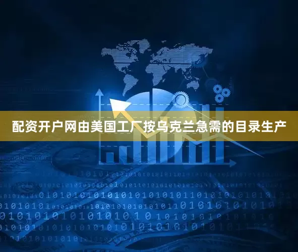 配资开户网由美国工厂按乌克兰急需的目录生产