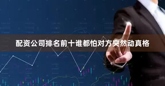 配资公司排名前十谁都怕对方突然动真格
