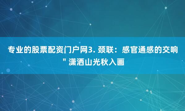 专业的股票配资门户网3. 颈联:感官通感的交响"潇洒山光秋入画