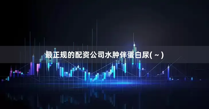 最正规的配资公司水肿伴蛋白尿( ~ )