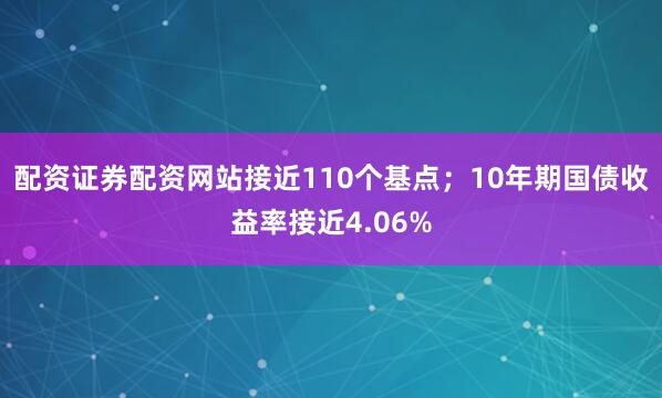 配资证券配资网站接近110个基点；10年期国债收益率接近4.06%
